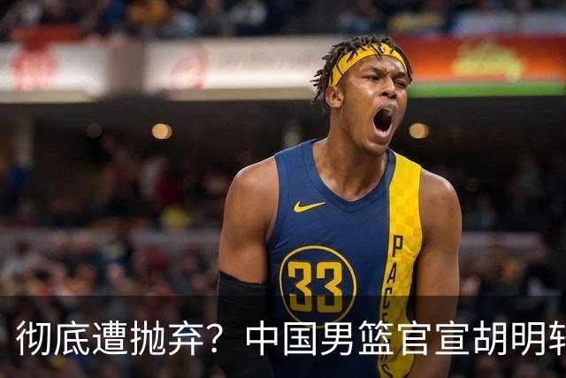 彻底遭抛弃？中国男篮官宣胡明轩离队，连续2场热身赛均遭冷藏