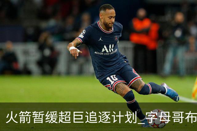 火箭暂缓超巨追逐计划 字母哥布朗交易不划算？